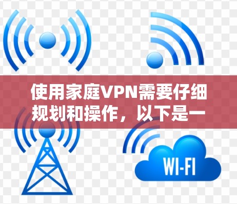 使用家庭VPN需要仔细规划和操作,以下是一个清晰的步骤指南
