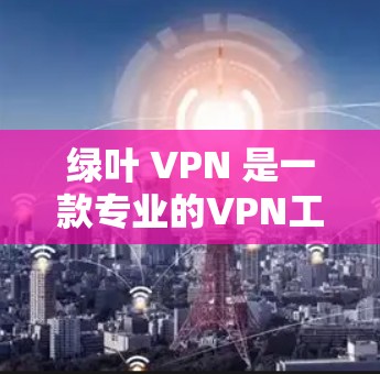 绿叶 VPN 是一款专业的VPN工具,适合需要专业级加密服务的用户。以下是一步步的使用指南 绿叶 VPN 是一款专业的VPN工具,适合需要专业级加密服务的用户。以下是一步步的使用指南