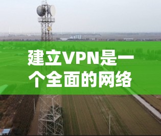 建立VPN是一个全面的网络管理任务,涉及多个步骤和技能。以下是一个有序的指南,帮助您逐步建立和使用VPN 建立VPN是一个全面的网络管理任务,涉及多个步骤和技能。以下是一个有序的指南,帮助您逐步建立和使用VPN