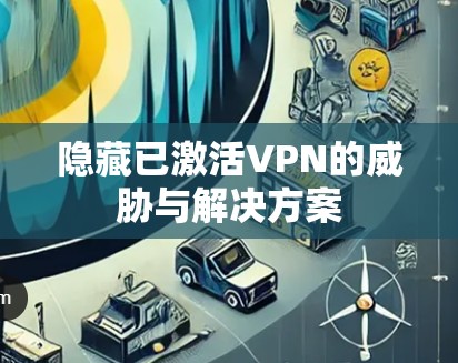 隐藏已激活VPN的威胁与解决方案 隐藏已激活VPN的威胁与解决方案