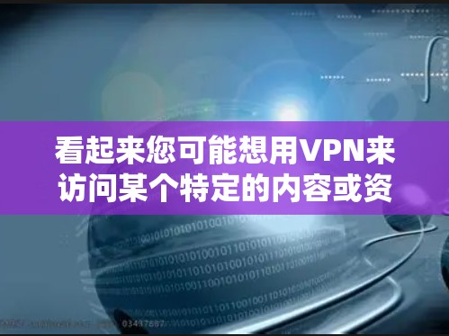 看起来您可能想用VPN来访问某个特定的内容或资源，但由于黑色沙漠可能是一个误解，或者您对VPN的使用方法有误解。如果您想使用VPN来访问特定的网站或内容，请按照以下步骤操作
