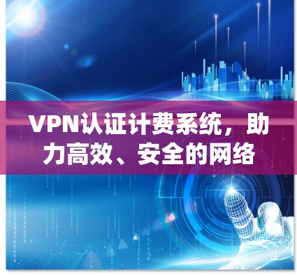 VPN认证计费系统,助力高效、安全的网络通信 VPN认证计费系统,助力高效、安全的网络通信