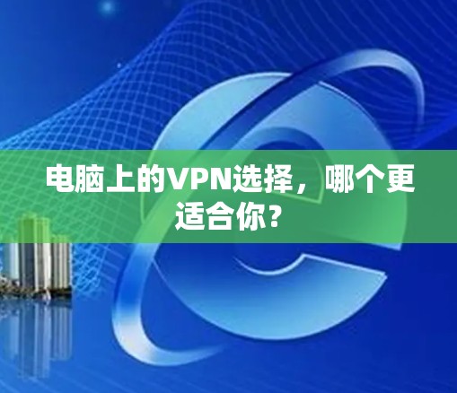 电脑上的VPN选择,哪个更适合你?