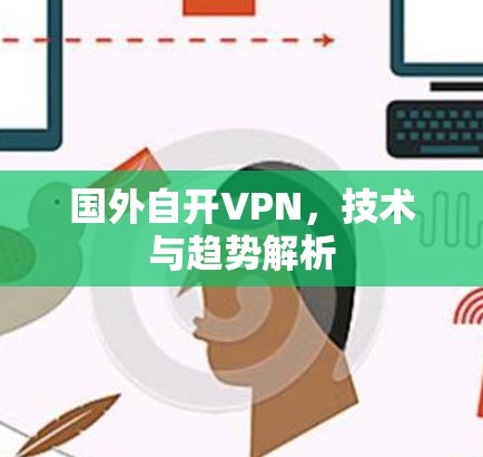 国外自开VPN,技术与趋势解析 国外自开VPN,技术与趋势解析