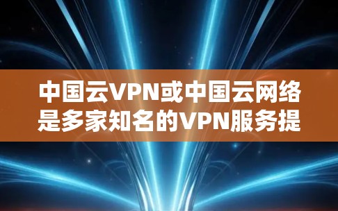 中国云VPN或中国云网络是多家知名的VPN服务提供商,用户可以通过这些平台访问中国地区的网络资源。以下是一些常用的中国云VPN服务