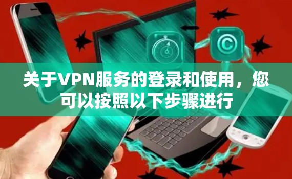 关于VPN服务的登录和使用,您可以按照以下步骤进行