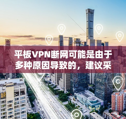 平板VPN断网可能是由于多种原因导致的,建议采取以下步骤排查