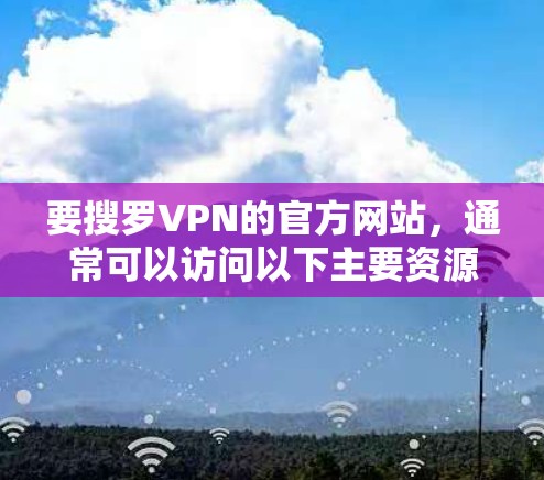 要搜罗VPN的官方网站,通常可以访问以下主要资源,这些网站提供多种VPN服务 要搜罗VPN的官方网站,通常可以访问以下主要资源,这些网站提供多种VPN服务