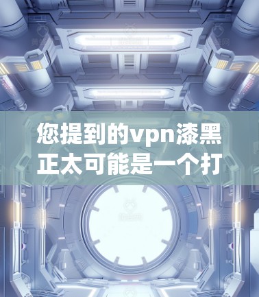 您提到的vpn漆黑正太可能是一个打字错误或误写,可能是 positives(积极)或positive(积极)以下是几种可能的解释 您提到的vpn漆黑正太可能是一个打字错误或误写,可能是 positives(积极)或positive(积极)以下是几种可能的解释