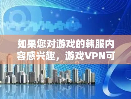 如果您对游戏的韩服内容感兴趣,游戏VPN可能提供一些特定的选项或服务。韩服通常指针对特定语言环境(如韩语)的VPN,但游戏内容的韩服部分可能需要根据游戏本身的要求来选择 如果您对游戏的韩服内容感兴趣,游戏VPN可能提供一些特定的选项或服务。韩服通常指针对特定语言环境(如韩语)的VPN,但游戏内容的韩服部分可能需要根据游戏本身的要求来选择