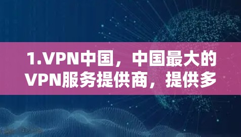 1.VPN中国,中国最大的VPN服务提供商,提供多种网络环境,适合需要稳定和安全的用户 1.VPN中国,中国最大的VPN服务提供商,提供多种网络环境,适合需要稳定和安全的用户