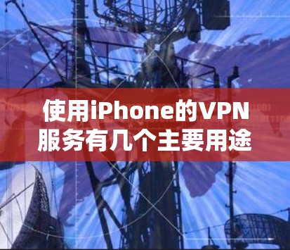 使用iPhone的VPN服务有几个主要用途，每个用途都有其特定的意义和潜在的影响。以下是对这些用途的详细分析
