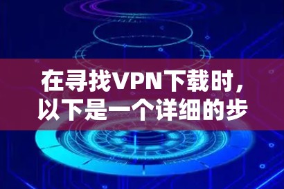 在寻找VPN下载时,以下是一个详细的步骤指南 在寻找VPN下载时,以下是一个详细的步骤指南