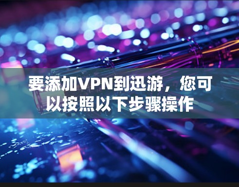 要添加VPN到迅游,您可以按照以下步骤操作