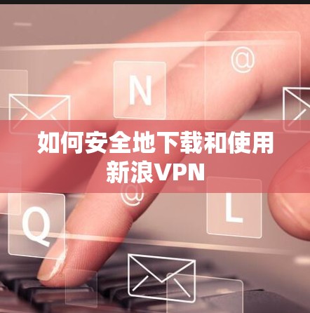如何安全地下载和使用新浪VPN 如何安全地下载和使用新浪VPN