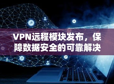 VPN远程模块发布,保障数据安全的可靠解决方案 VPN远程模块发布,保障数据安全的可靠解决方案