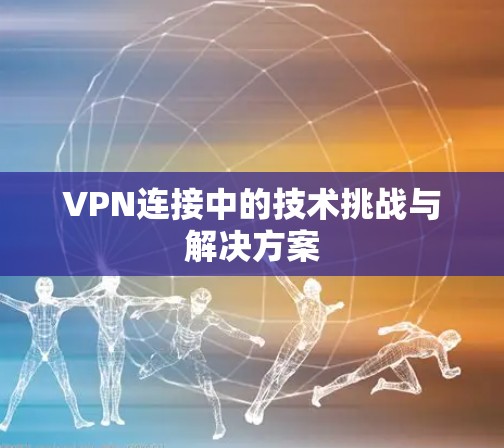 VPN连接中的技术挑战与解决方案 VPN连接中的技术挑战与解决方案