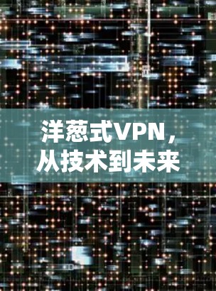洋葱式VPN,从技术到未来,全面解析 VPN 在通信中的价值与挑战 洋葱式VPN,从技术到未来,全面解析 VPN 在通信中的价值与挑战