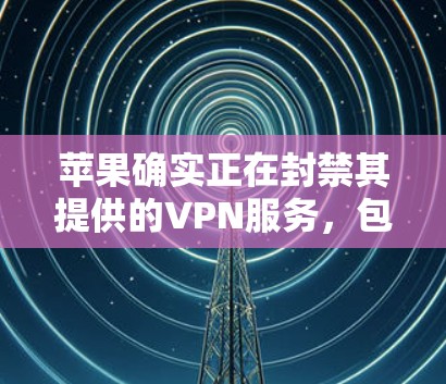 苹果确实正在封禁其提供的VPN服务,包括苹果的Download者和 NordVPN。苹果的隐私政策限制了用户的使用,用户可能需要通过其他方法获取加密数据。以下是一些建议