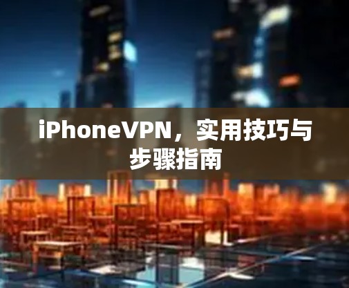 iPhoneVPN,实用技巧与步骤指南 iPhoneVPN,实用技巧与步骤指南