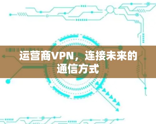 运营商VPN,连接未来的通信方式 运营商VPN,连接未来的通信方式