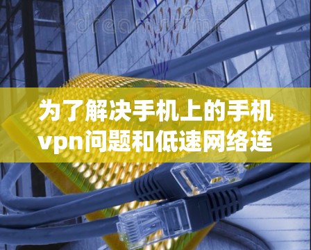 为了解决手机上的手机vpn问题和低速网络连接的问题,可以按照以下步骤进行
