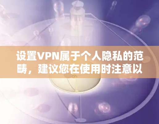 设置VPN属于个人隐私的范畴,建议您在使用时注意以下几点 设置VPN属于个人隐私的范畴,建议您在使用时注意以下几点