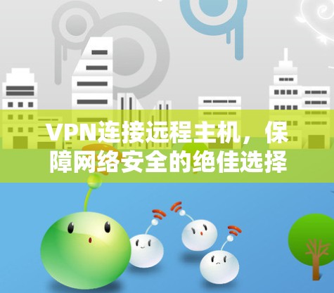 VPN连接远程主机,保障网络安全的绝佳选择 VPN连接远程主机,保障网络安全的绝佳选择