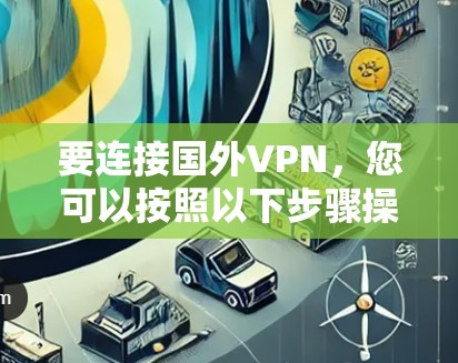 要连接国外VPN,您可以按照以下步骤操作