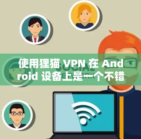 使用狸猫 VPN 在 Android 设备上是一个不错的选择,它提供了一种可靠的速度和安全的VPN服务。以下是详细的安装和使用步骤