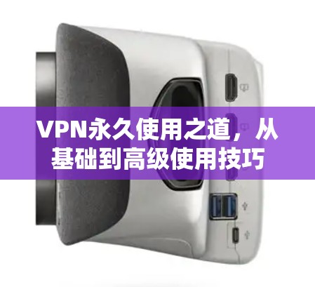 VPN永久使用之道,从基础到高级使用技巧