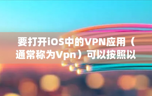 要打开iOS中的VPN应用(通常称为Vpn)可以按照以下步骤操作 要打开iOS中的VPN应用(通常称为Vpn)可以按照以下步骤操作