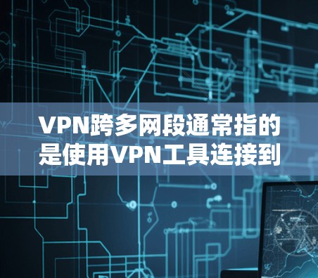 VPN跨多网段通常指的是使用VPN工具连接到多个不同的网段。以下是关于如何实现这种情况的详细步骤 VPN跨多网段通常指的是使用VPN工具连接到多个不同的网段。以下是关于如何实现这种情况的详细步骤