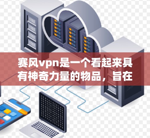 赛风vpn是一个看起来具有神奇力量的物品,旨在通过某种超自然途径获得力量和力量来源。以下是关于赛风vpn的详细分析 赛风vpn是一个看起来具有神奇力量的物品,旨在通过某种超自然途径获得力量和力量来源。以下是关于赛风vpn的详细分析