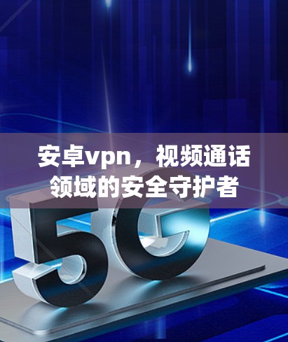 安卓vpn,视频通话领域的安全守护者 安卓vpn,视频通话领域的安全守护者