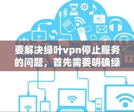 要解决绿叶vpn停止服务的问题,首先需要明确绿叶vpn指的是什么,是某个软件、应用还是网站。如果是软件或应用,通常可以通过以下步骤来解决 要解决绿叶vpn停止服务的问题,首先需要明确绿叶vpn指的是什么,是某个软件、应用还是网站。如果是软件或应用,通常可以通过以下步骤来解决