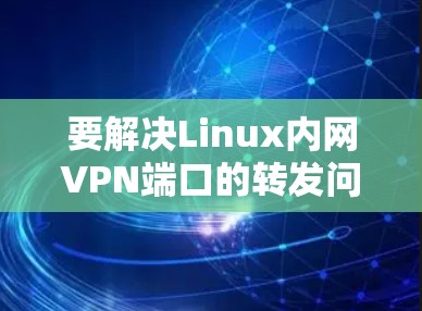 要解决Linux内网VPN端口的转发问题,可以按照以下步骤进行 要解决Linux内网VPN端口的转发问题,可以按照以下步骤进行
