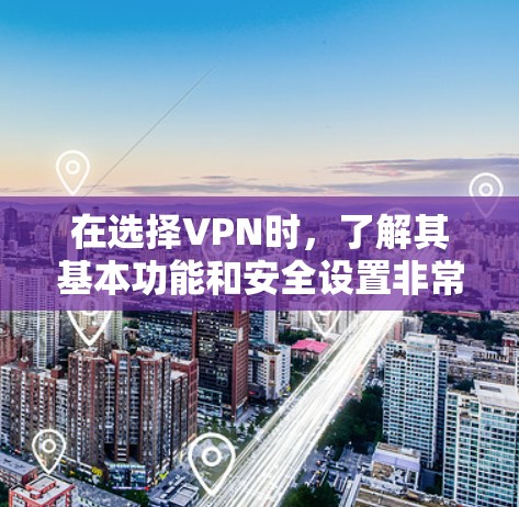 在选择VPN时，了解其基本功能和安全设置非常重要。以下是一些关键步骤和建议