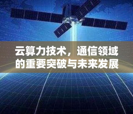 云算力技术,通信领域的重要突破与未来发展趋势 云算力技术,通信领域的重要突破与未来发展趋势