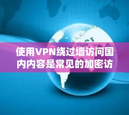 使用VPN绕过墙访问国内内容是常见的加密访问方式,但需要注意以下几点 使用VPN绕过墙访问国内内容是常见的加密访问方式,但需要注意以下几点