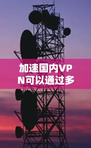 加速国内VPN可以通过多种方式实现，以下是一些具体的步骤和方法