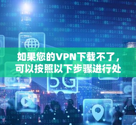 如果您的VPN下载不了,可以按照以下步骤进行处理