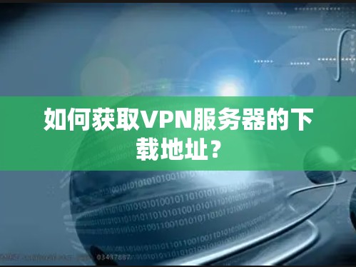 如何获取VPN服务器的下载地址? 如何获取VPN服务器的下载地址?
