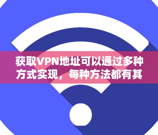 获取VPN地址可以通过多种方式实现,每种方法都有其适用场景和优缺点