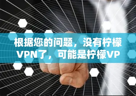 根据您的问题,没有柠檬VPN了,可能是柠檬VPN不再提供服务,或者已经被其他品牌取代。为了确认这一点,建议您