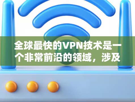 全球最快的VPN技术是一个非常前沿的领域,涉及多个技术手段,包括区块链、人工智能、多层加密等。以下是一些全球最快的VPN技术及其特点 全球最快的VPN技术是一个非常前沿的领域,涉及多个技术手段,包括区块链、人工智能、多层加密等。以下是一些全球最快的VPN技术及其特点