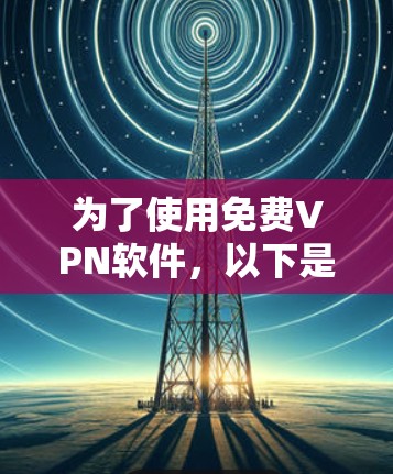 为了使用<strong>免费VPN</strong>软件,以下是一步步的建议