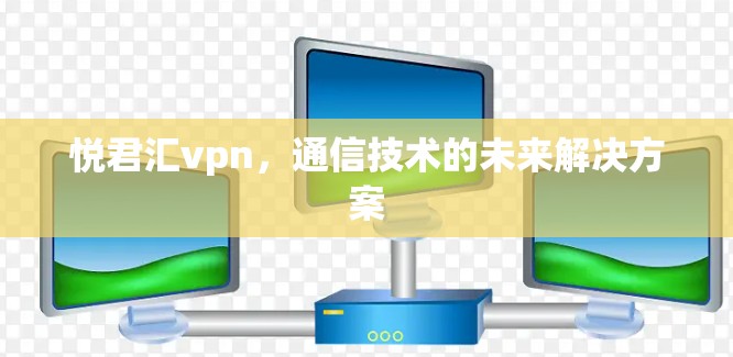 悦君汇vpn,通信技术的未来解决方案 悦君汇vpn,通信技术的未来解决方案