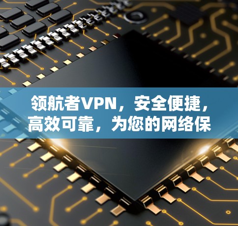 领航者VPN，安全便捷，高效可靠，为您的网络保驾护航