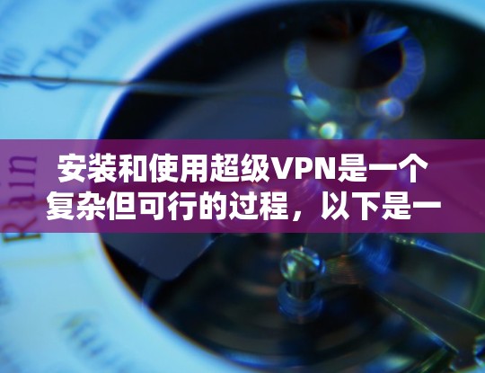 安装和使用超级VPN是一个复杂但可行的过程,以下是一步步的指南